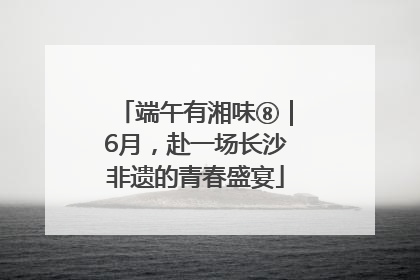 端午有湘味⑧｜6月，赴一场长沙非遗的青春盛宴