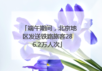 端午期间，北京地区发送铁路旅客286.2万人次