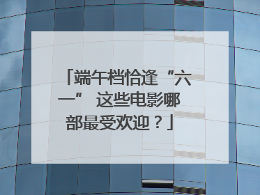 端午档恰逢“六一” 这些电影哪部最受欢迎？