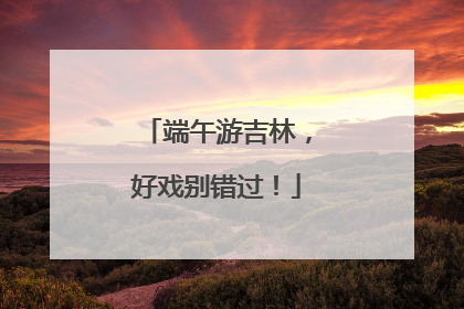 端午游吉林，好戏别错过！
