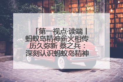 第一视点·读端丨蚂蚁岛精神薪火相传历久弥新 蔡之兵：深刻认识蚂蚁岛精神的“精气神”