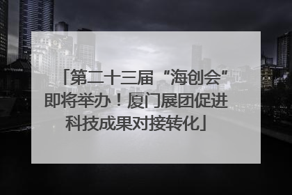 第二十三届“海创会”即将举办！厦门展团促进科技成果对接转化