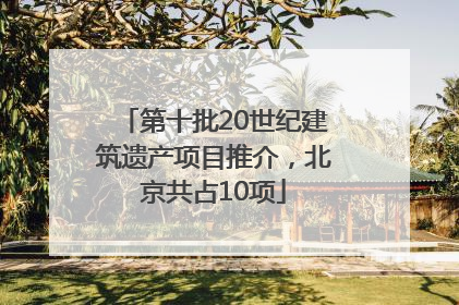 第十批20世纪建筑遗产项目推介，北京共占10项