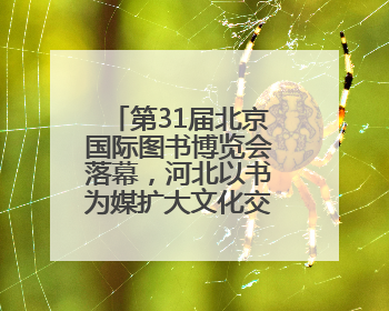 第31届北京国际图书博览会落幕，河北以书为媒扩大文化交流“朋友圈”