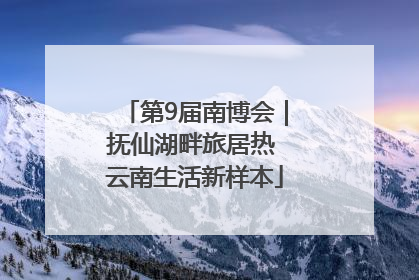 第9届南博会｜抚仙湖畔旅居热 云南生活新样本