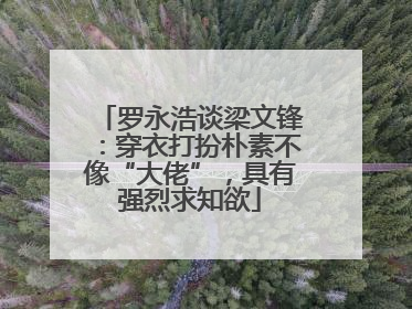 罗永浩谈梁文锋：穿衣打扮朴素不像“大佬”，具有强烈求知欲