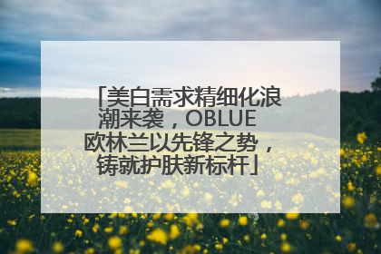 美白需求精细化浪潮来袭，OBLUE欧林兰以先锋之势，铸就护肤新标杆