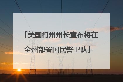 美国得州州长宣布将在全州部署国民警卫队