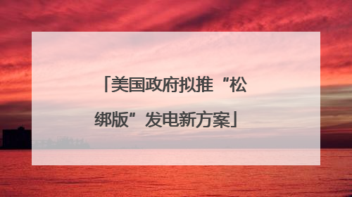 美国政府拟推“松绑版”发电新方案