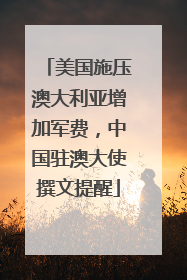 美国施压澳大利亚增加军费，中国驻澳大使撰文提醒