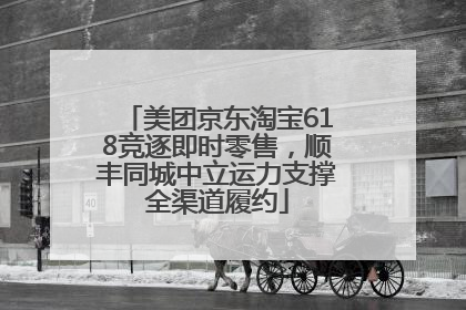 美团京东淘宝618竞逐即时零售，顺丰同城中立运力支撑全渠道履约