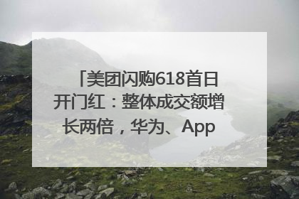 美团闪购618首日开门红：整体成交额增长两倍，华为、Apple、沃尔玛等近800个品牌翻倍增长