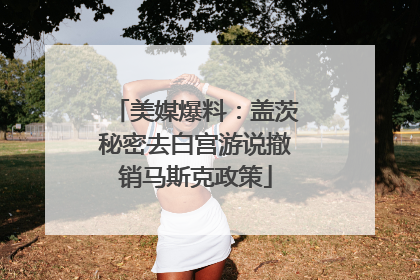 美媒爆料：盖茨秘密去白宫游说撤销马斯克政策