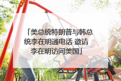 美总统特朗普与韩总统李在明通电话 邀请李在明访问美国
