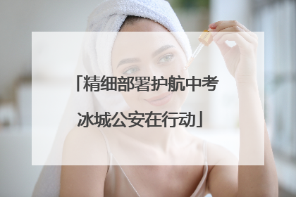 精细部署护航中考 冰城公安在行动