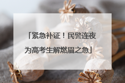 紧急补证！民警连夜为高考生解燃眉之急