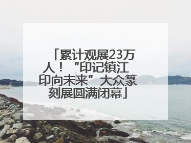 累计观展23万人！“印记镇江 印向未来”大众篆刻展圆满闭幕