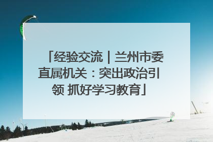 经验交流｜兰州市委直属机关：突出政治引领 抓好学习教育