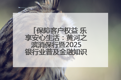 保障客户权益 乐享安心生活：黄河之滨消保行暨2025银行业普及金融知识万里行活动举办