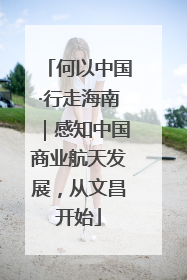 何以中国·行走海南｜感知中国商业航天发展，从文昌开始