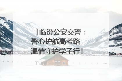 临汾公安交警：警心护航高考路 温情守护学子行
