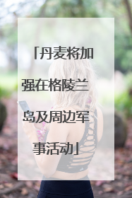 丹麦将加强在格陵兰岛及周边军事活动