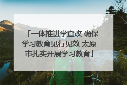 一体推进学查改 确保学习教育见行见效 太原市扎实开展学习教育