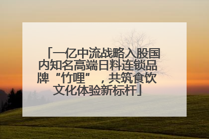 一亿中流战略入股国内知名高端日料连锁品牌“竹哩”，共筑食饮文化体验新标杆