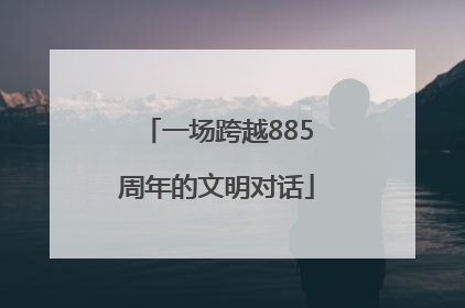 一场跨越885周年的文明对话