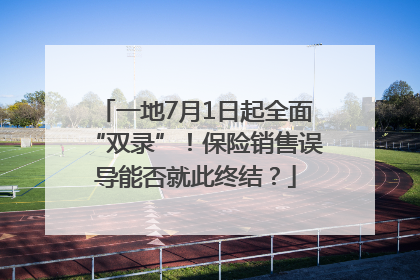 一地7月1日起全面“双录”！保险销售误导能否就此终结？