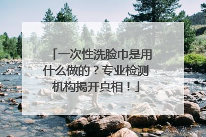 一次性洗脸巾是用什么做的？专业检测机构揭开真相！