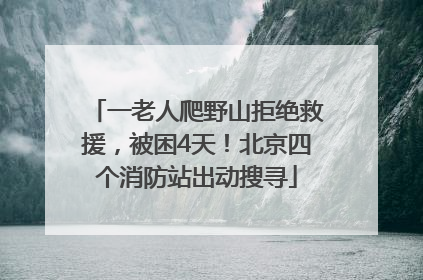一老人爬野山拒绝救援，被困4天！北京四个消防站出动搜寻