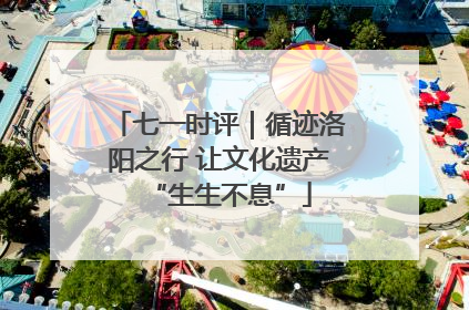 七一时评｜循迹洛阳之行 让文化遗产“生生不息”