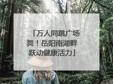 万人同跳广场舞！岳阳南湖畔跃动健康活力