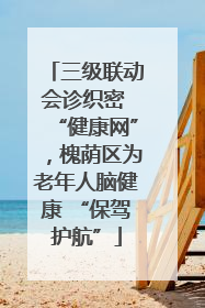 三级联动会诊织密 “健康网”，槐荫区为老年人脑健康 “保驾护航”