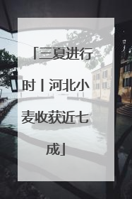 三夏进行时丨河北小麦收获近七成