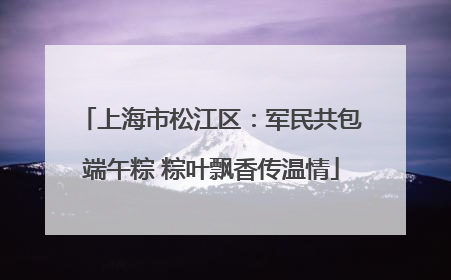 上海市松江区：军民共包端午粽 粽叶飘香传温情