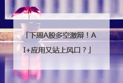 下周A股多空激辩！AI+应用又站上风口？