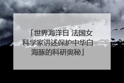 世界海洋日 法国女科学家讲述保护中华白海豚的科研奥秘