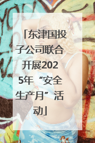 东津国投子公司联合开展2025年“安全生产月”活动