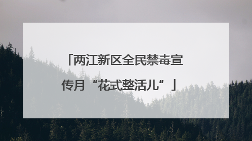 两江新区全民禁毒宣传月“花式整活儿”