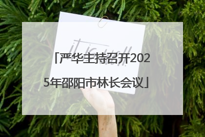 严华主持召开2025年邵阳市林长会议