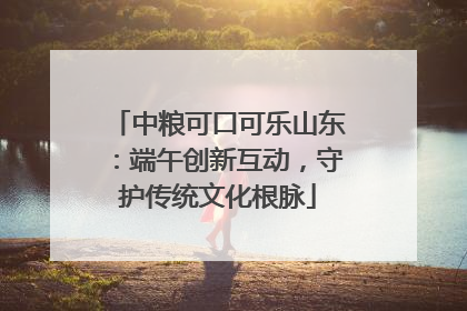 中粮可口可乐山东：端午创新互动，守护传统文化根脉
