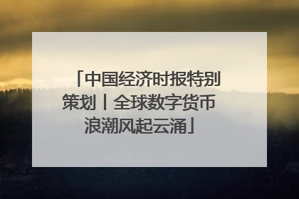 中国经济时报特别策划丨全球数字货币浪潮风起云涌