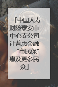中国人寿财险泰安市中心支公司让普惠金融“市民保”惠及更多民众