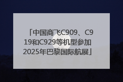 中国商飞C909、C919和C929等机型参加2025年巴黎国际航展