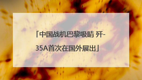 中国战机巴黎吸睛 歼-35A首次在国外展出