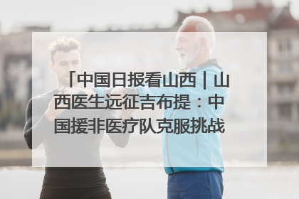 中国日报看山西｜山西医生远征吉布提：中国援非医疗队克服挑战救助非洲患者