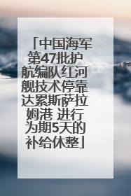 中国海军第47批护航编队红河舰技术停靠达累斯萨拉姆港 进行为期5天的补给休整