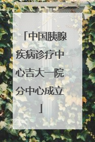 中国胰腺疾病诊疗中心吉大一院分中心成立